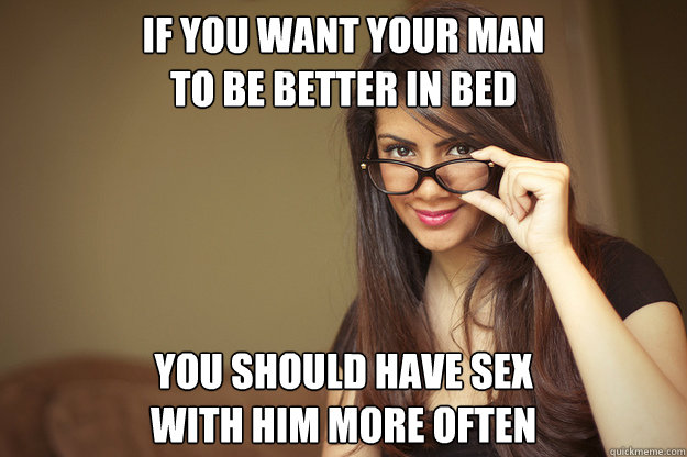 If you want your man 
to be better in bed You should have sex 
with him more often  Actual Sexual Advice Girl