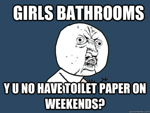 GIRLS BATHROOMS Y u no have toilet paper on weekends?  Y U No