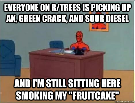 Everyone on r/trees is picking up AK, Green Crack, and Sour Diesel and I'm still sitting here smoking my 