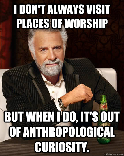 I don't always visit places of worship But when I do, it's out of anthropological curiosity.   The Most Interesting Man In The World