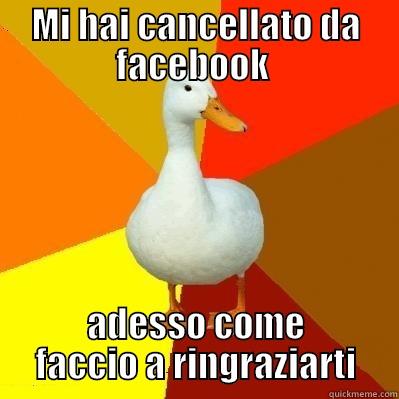 MI HAI CANCELLATO DA FACEBOOK  ADESSO COME FACCIO A RINGRAZIARTI Tech Impaired Duck