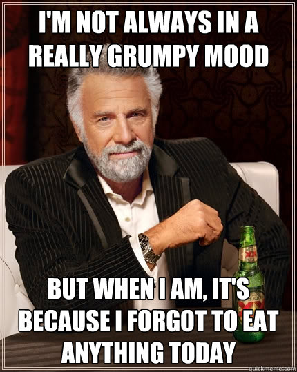 I'm not always in a really grumpy mood But when I am, it's because I forgot to eat anything today - I'm not always in a really grumpy mood But when I am, it's because I forgot to eat anything today  The Most Interesting Man In The World