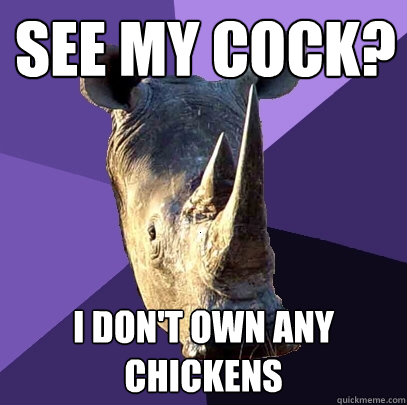 see my cock? I don'T own any chickens - see my cock? I don'T own any chickens  Sexually Oblivious Rhino