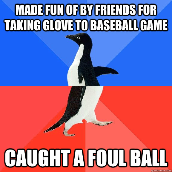 made fun of by friends for taking glove to baseball game caught a foul ball  Socially Awkward Awesome Penguin