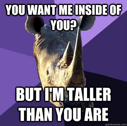 You want me inside of you? But I'm taller than you are  Sexually Oblivious Rhino