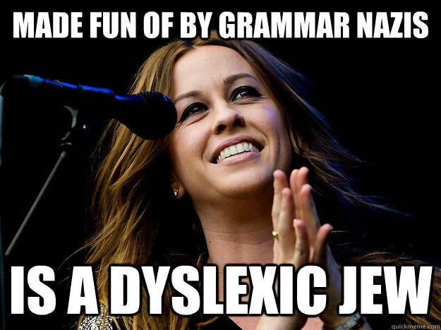 Made fun of by grammar nazis is a dyslexic jew  Actually Ironic Alanis Morrissette