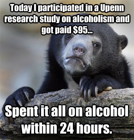 Today I participated in a Upenn research study on alcoholism and got paid $95... Spent it all on alcohol within 24 hours.  - Today I participated in a Upenn research study on alcoholism and got paid $95... Spent it all on alcohol within 24 hours.   Confession Bear