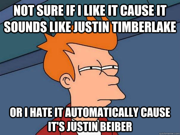 Not sure if i like it cause it sounds like Justin timberlake or i hate it automatically cause it's justin beiber  Futurama Fry