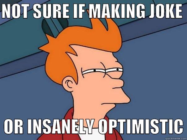 NOT SURE IF MAKING JOKE    OR INSANELY OPTIMISTIC Futurama Fry