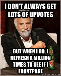 I don't always get lots of upvotes But when I do, I refresh a Million times to see if I Frontpage  