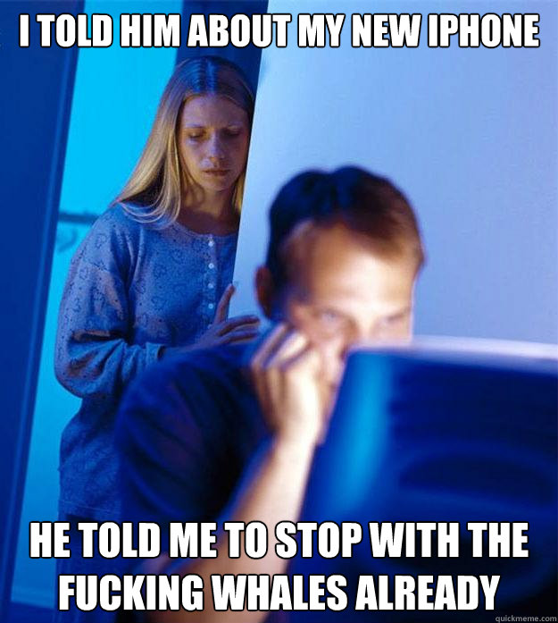 I told him about my new iPhone He told me to stop with the fucking whales already  Redditors Wife