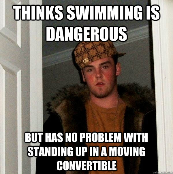 Thinks swimming is dangerous but has no problem with standing up in a moving convertible  Scumbag Steve