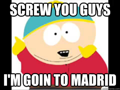 Screw You guys i'm goin to Madrid  