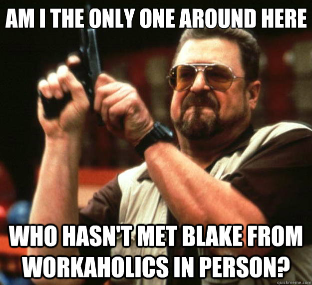 Am I the only one around here who hasn't met blake from workaholics in person?  Big Lebowski