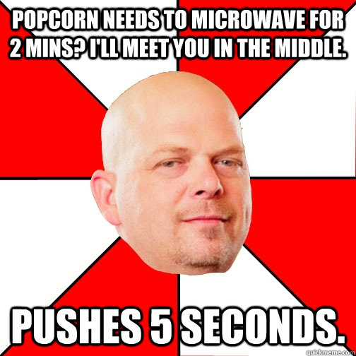 Popcorn needs to microwave for 2 mins? I'll meet you in the middle.  Pushes 5 seconds. - Popcorn needs to microwave for 2 mins? I'll meet you in the middle.  Pushes 5 seconds.  Pawn Star