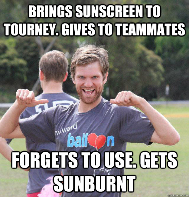 Brings sunscreen to tourney. gives to teammates Forgets to use. Gets sunburnt  Intermediate Male Ultimate Player