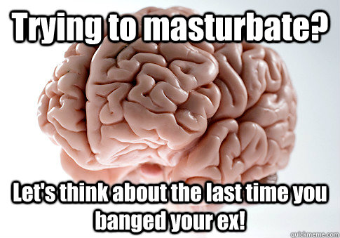 Trying to masturbate? Let's think about the last time you banged your ex!   Scumbag Brain