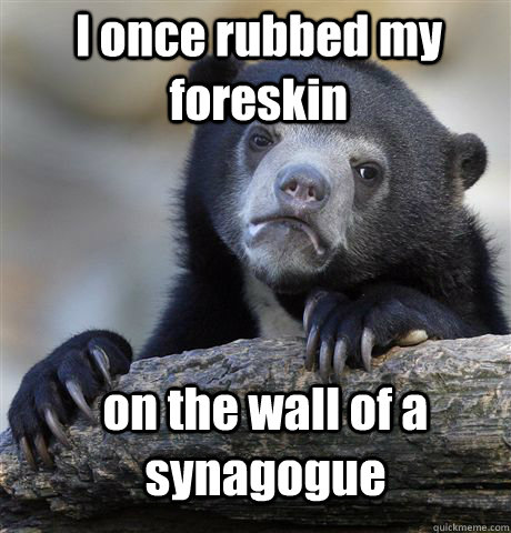 I once rubbed my foreskin on the wall of a synagogue  Confession Bear