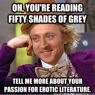 Oh, you're reading fifty shades of grey tell me more about your passion for erotic literature. - Oh, you're reading fifty shades of grey tell me more about your passion for erotic literature.  Condescending Wonka