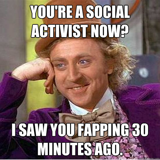 You're a social activist now? I saw you fapping 30 minutes ago. - You're a social activist now? I saw you fapping 30 minutes ago.  Kony Wonka