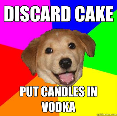 DISCARD CAKE PUT CANDLES IN VODKA  Advice Dog