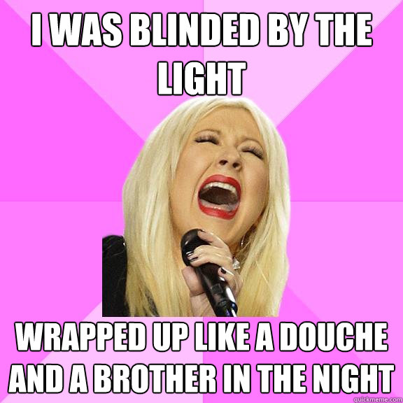 I was blinded by the light Wrapped up like a douche and a brother in the night  Wrong Lyrics Christina