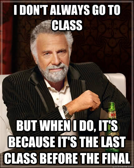 I don't always go to class but when I do, It's because it's the last class before the final - I don't always go to class but when I do, It's because it's the last class before the final  The Most Interesting Man In The World