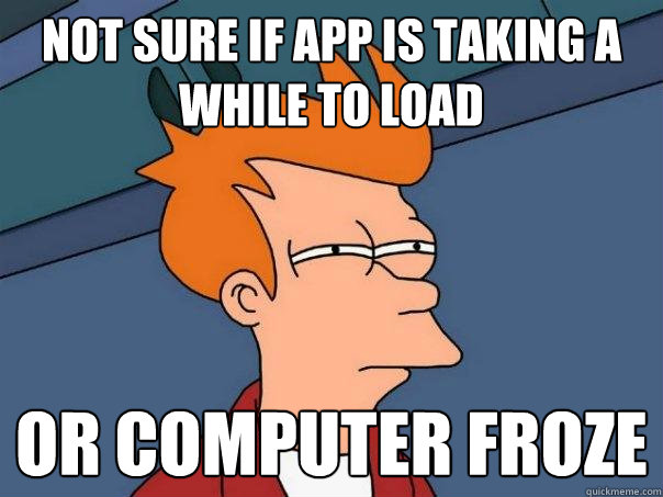 Not sure if app is taking a while to load or computer froze  Futurama Fry