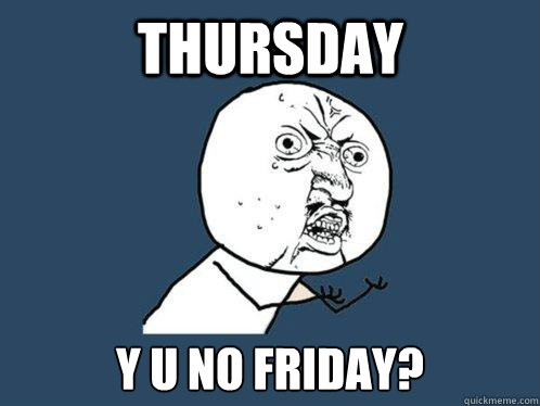 Thursday y u no Friday?  Y U No