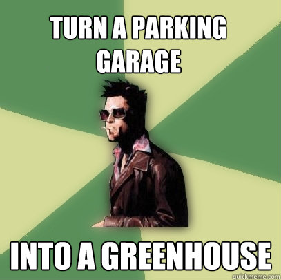 turn a parking garage into a greenhouse  Helpful Tyler Durden