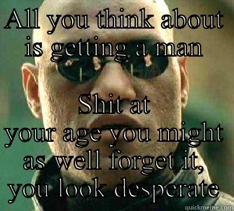 ALL YOU THINK ABOUT IS GETTING A MAN SHIT AT YOUR AGE YOU MIGHT AS WELL FORGET IT, YOU LOOK DESPERATE Matrix Morpheus