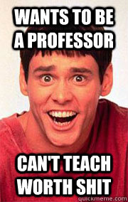 wants to be a professor can't teach worth shit  Dumb and Dumber