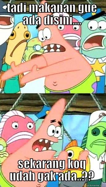 TADI MAKANAN GUE ADA DISINI.... SEKARANG KOQ UDAH GAK ADA..?? Push it somewhere else Patrick