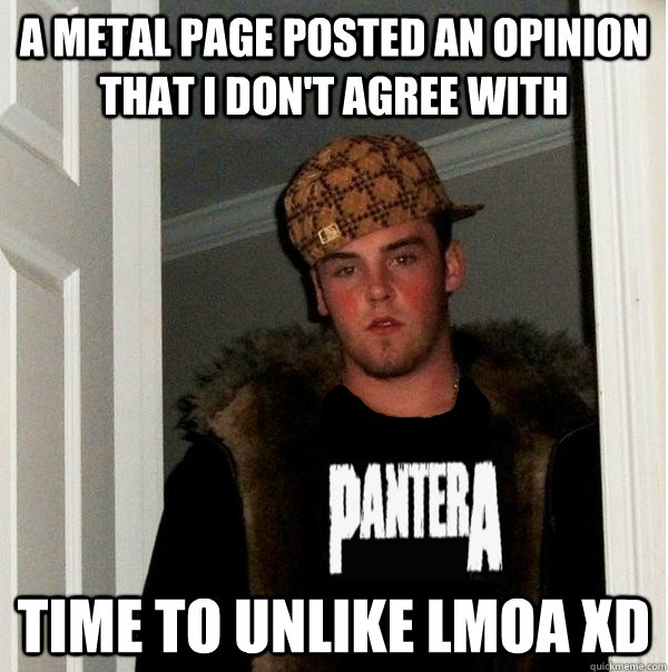 a metal page posted an opinion that i don't agree with time to unlike lmoa xd - a metal page posted an opinion that i don't agree with time to unlike lmoa xd  Scumbag Metalhead