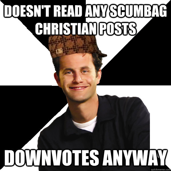 Doesn't read any Scumbag Christian posts Downvotes anyway  Scumbag Christian