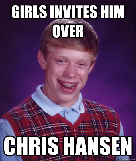 girls invites him over Chris Hansen  Bad Luck Brian