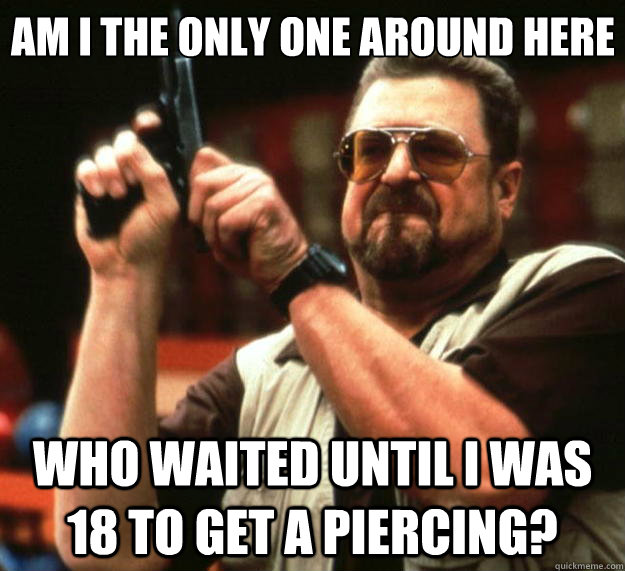 Am I the only one around here who waited until I was 18 to get a piercing?  Big Lebowski