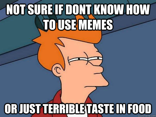 not sure if dont know how to use memes or just terrible taste in food - not sure if dont know how to use memes or just terrible taste in food  Futurama Fry