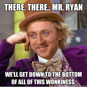 There. There.. Mr. Ryan we'll get down to the bottom of all of this wonkiness.  willy wonka