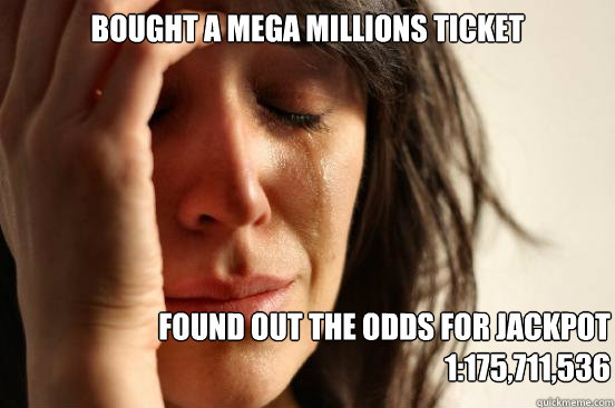 Bought A Mega Millions Ticket Found out the odds for Jackpot
1:175,711,536 - Bought A Mega Millions Ticket Found out the odds for Jackpot
1:175,711,536  First World Problems