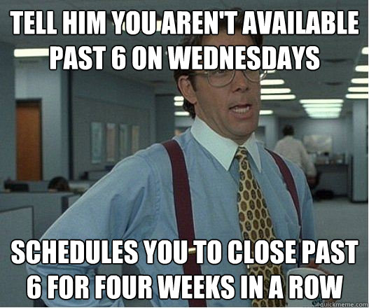 Tell him you aren't available past 6 on wednesdays schedules you to close past 6 for four weeks in a row - Tell him you aren't available past 6 on wednesdays schedules you to close past 6 for four weeks in a row  Douchebag Manager