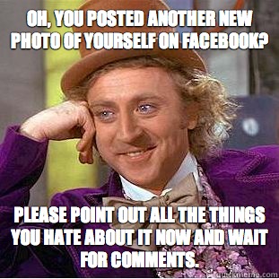 Oh, you posted another new photo of yourself on Facebook? Please point out all the things you hate about it now and wait for comments.  Condescending Wonka