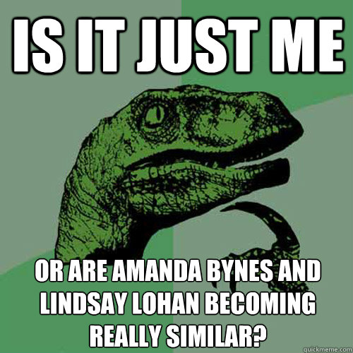 is it just me or are amanda bynes and lindsay lohan becoming really similar? - is it just me or are amanda bynes and lindsay lohan becoming really similar?  Philosoraptor