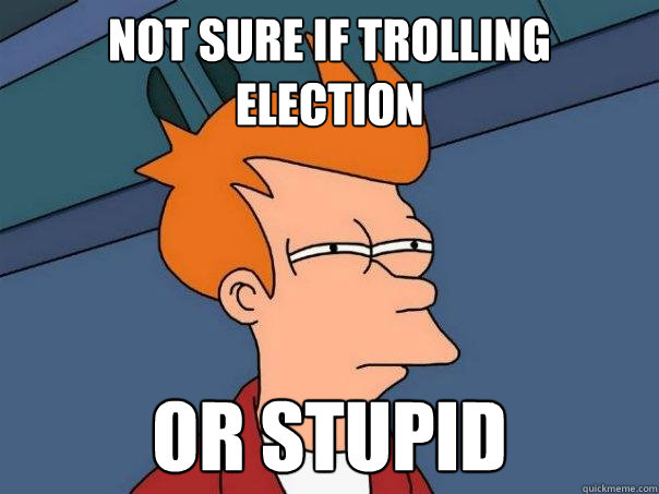 Not sure if trolling election or stupid  Futurama Fry