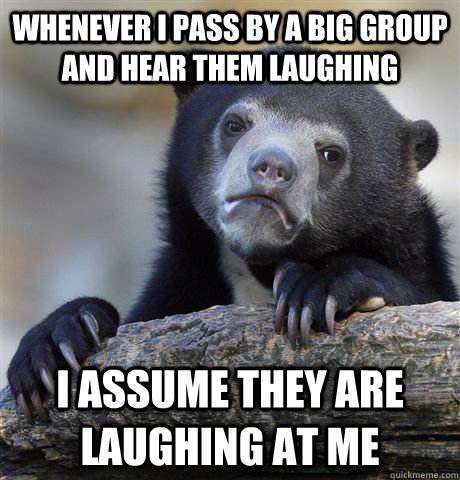 Whenever I pass by a big group and hear them laughing I assume they are laughing at me - Whenever I pass by a big group and hear them laughing I assume they are laughing at me  Confession Bear