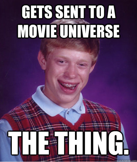 Gets sent to a movie universe The Thing.  Bad Luck Brian