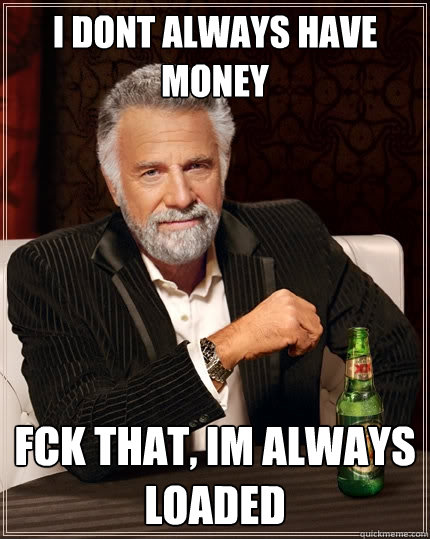 i dont always have money Fck that, im always loaded - i dont always have money Fck that, im always loaded  The Most Interesting Man In The World