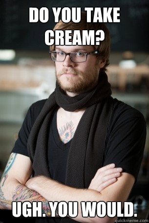 Do you take cream? Ugh. You would.   Hipster Barista