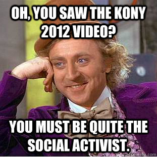 Oh, you saw the kony 2012 video? you must be quite the social activist. - Oh, you saw the kony 2012 video? you must be quite the social activist.  Condescending Wonka