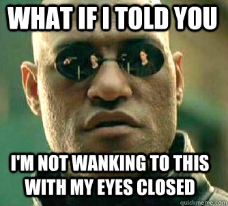 what if i told you I'm not wanking to this with my eyes closed  Matrix Morpheus